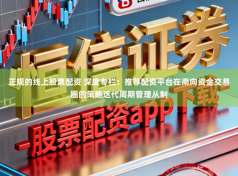 正规的线上股票配资 深度专栏:推荐配资平台在南向资金交易圈的策略迭代周期管理从制
