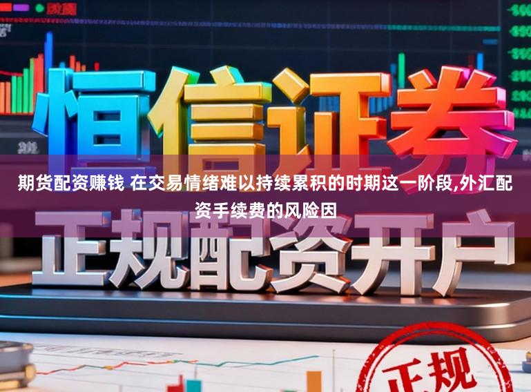 期货配资赚钱 在交易情绪难以持续累积的时期这一阶段，外汇配资手续费的风险因