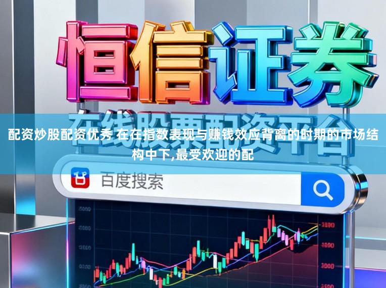 配资炒股配资优秀 在在指数表现与赚钱效应背离的时期的市场结构中下，最受欢迎的配