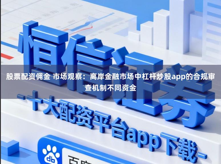 股票配资佣金 市场观察：离岸金融市场中杠杆炒股app的合规审查机制不同资金