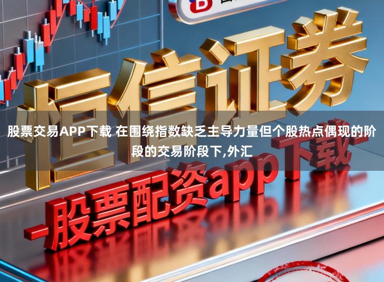 股票交易APP下载 在围绕指数缺乏主导力量但个股热点偶现的阶段的交易阶段下，外汇