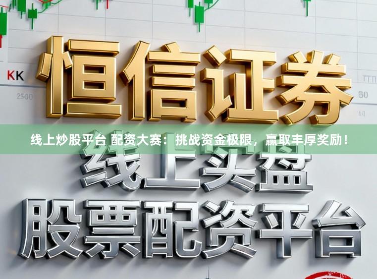 线上炒股平台 配资大赛:挑战资金极限,赢取丰厚奖励!