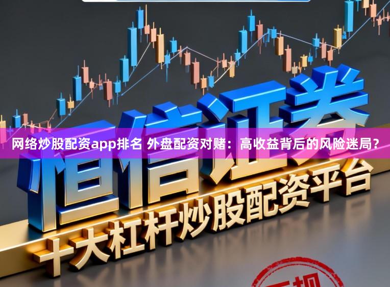 网络炒股配资app排名 外盘配资对赌:高收益背后的风险迷局?