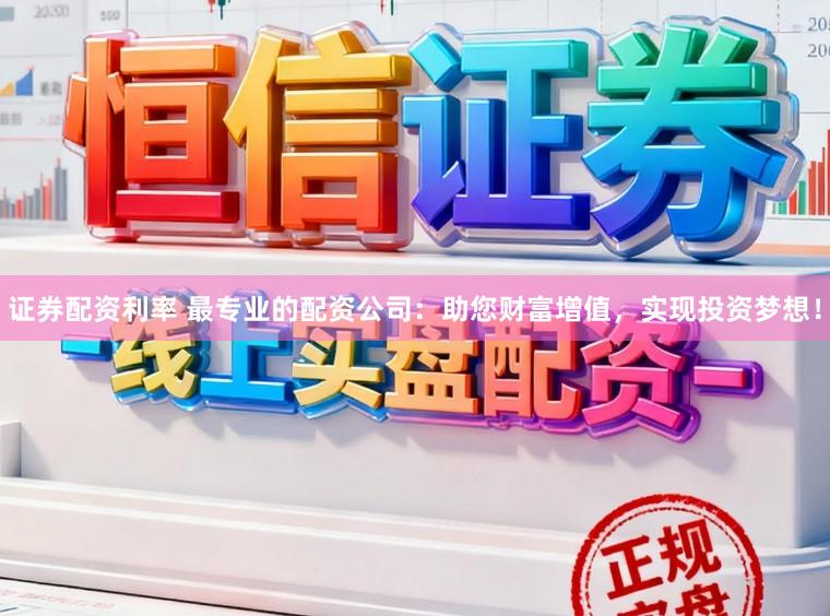 证券配资利率 最专业的配资公司:助您财富增值,实现投资梦想!