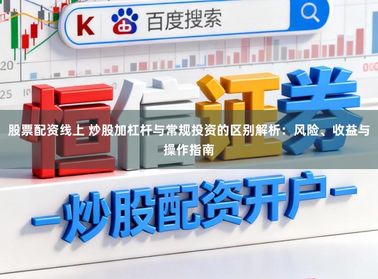 股票配资线上 炒股加杠杆与常规投资的区别解析:风险、收益与操作指南
