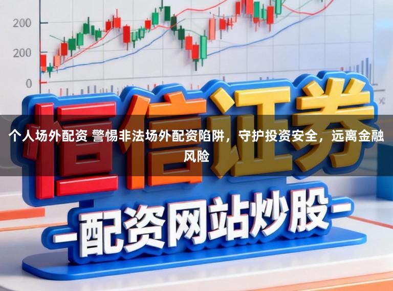 个人场外配资 警惕非法场外配资陷阱,守护投资安全,远离金融风险