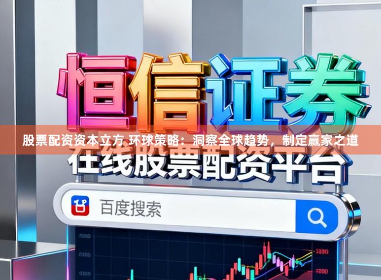 股票配资资本立方 环球策略:洞察全球趋势,制定赢家之道