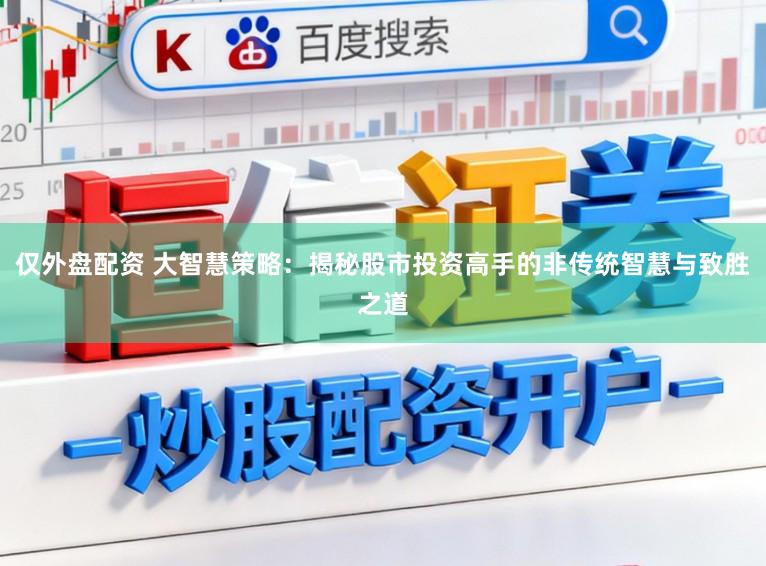 仅外盘配资 大智慧策略:揭秘股市投资高手的非传统智慧与致胜之道