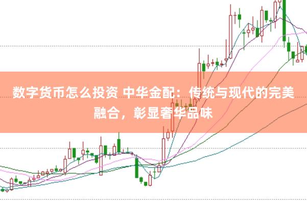 数字货币怎么投资 中华金配:传统与现代的完美融合,彰显奢华品味