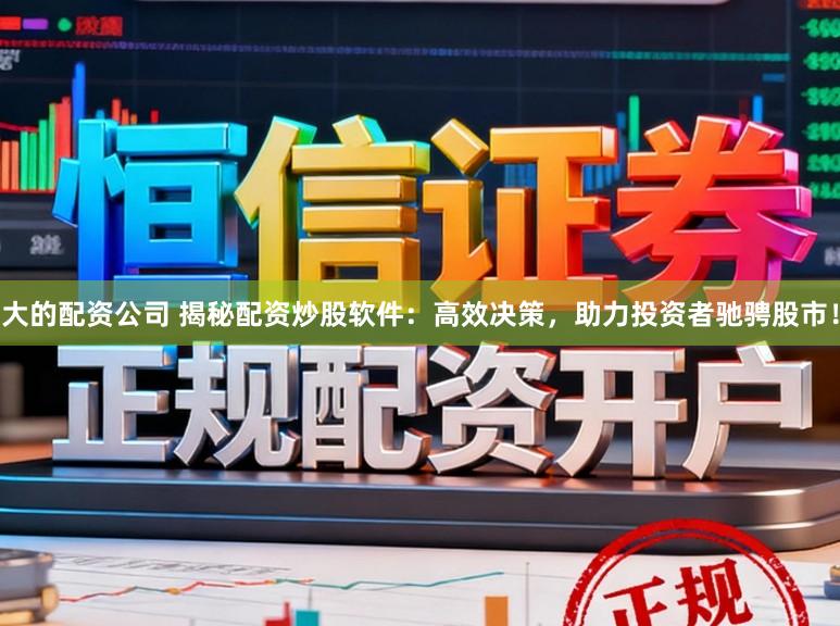 大的配资公司 揭秘配资炒股软件:高效决策,助力投资者驰骋股市!