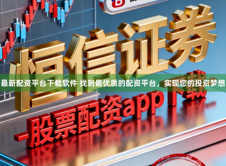 最新配资平台下载软件 找到最优质的配资平台,实现您的投资梦想
