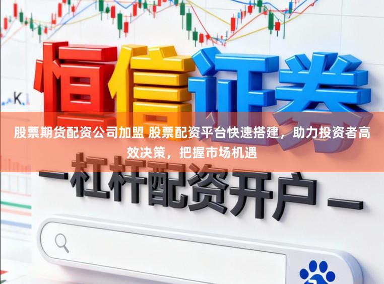 股票期货配资公司加盟 股票配资平台快速搭建，助力投资者高效决策，把握市场机遇
