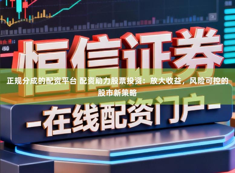 正规分成的配资平台 配资助力股票投资:放大收益,风险可控的股市新策略