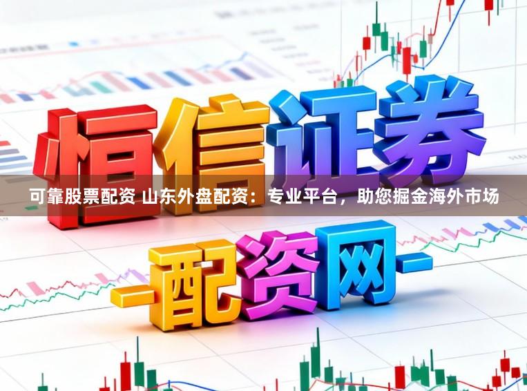 可靠股票配资 山东外盘配资:专业平台,助您掘金海外市场