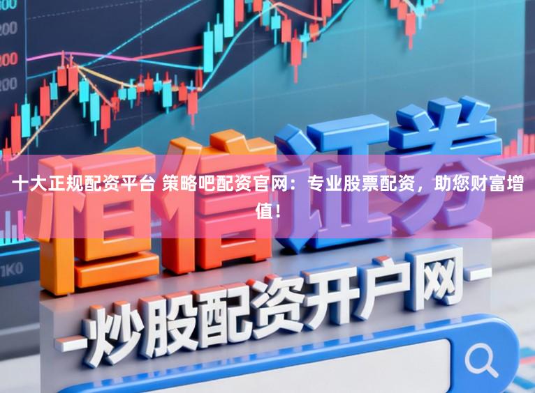 十大正规配资平台 策略吧配资官网：专业股票配资，助您财富增值！