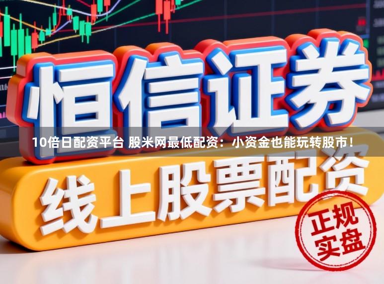 10倍日配资平台 股米网最低配资：小资金也能玩转股市！