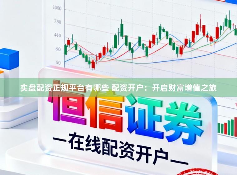 实盘配资正规平台有哪些 配资开户：开启财富增值之旅