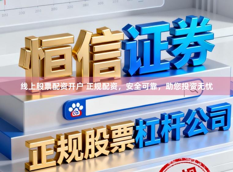 线上股票配资开户 正规配资,安全可靠,助您投资无忧