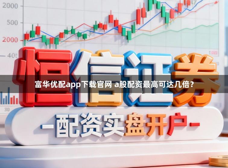 富华优配app下载官网 a股配资最高可达几倍？