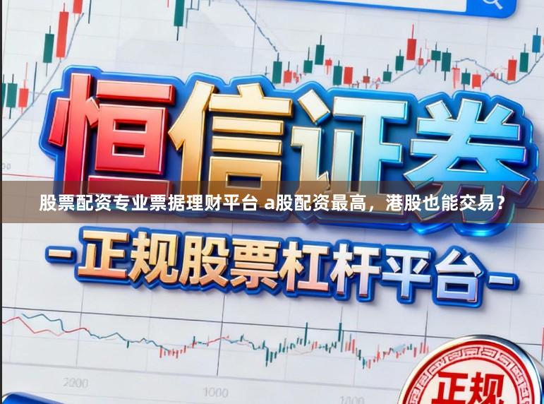股票配资专业票据理财平台 a股配资最高,港股也能交易?