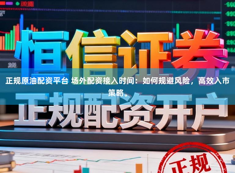 正规原油配资平台 场外配资接入时间:如何规避风险,高效入市策略。