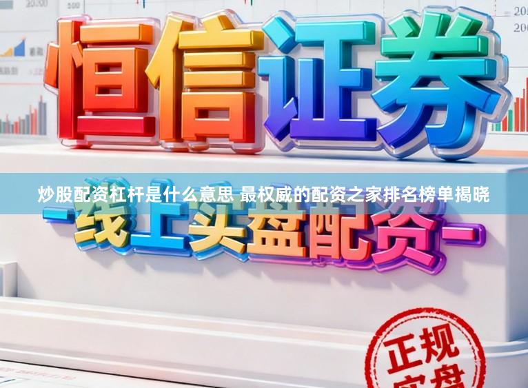 炒股配资杠杆是什么意思 最权威的配资之家排名榜单揭晓
