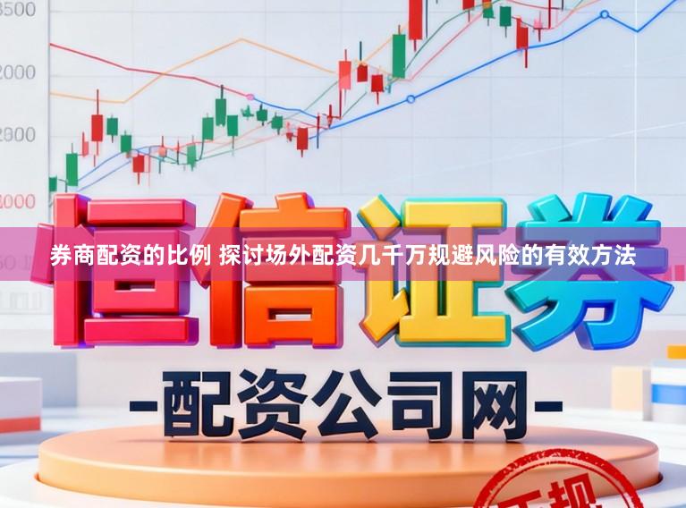 券商配资的比例 探讨场外配资几千万规避风险的有效方法