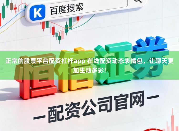 正常的股票平台配资杠杆app 在线配资动态表情包，让聊天更加生动多彩!