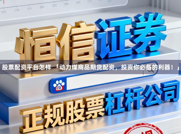 股票配资平台怎样 「动力煤商品期货配资,投资你必备的利器!」