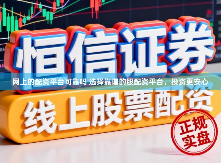 网上的配资平台可靠吗 选择靠谱的股配资平台,投资更安心
