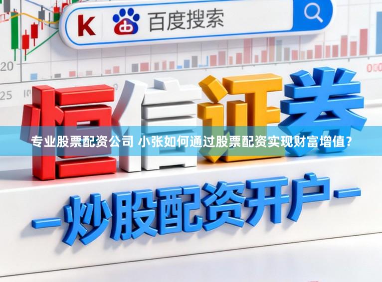 专业股票配资公司 小张如何通过股票配资实现财富增值？