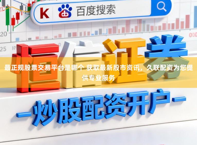 最正规股票交易平台是哪个 获取最新股市资讯，久联配资为您提供专业服务