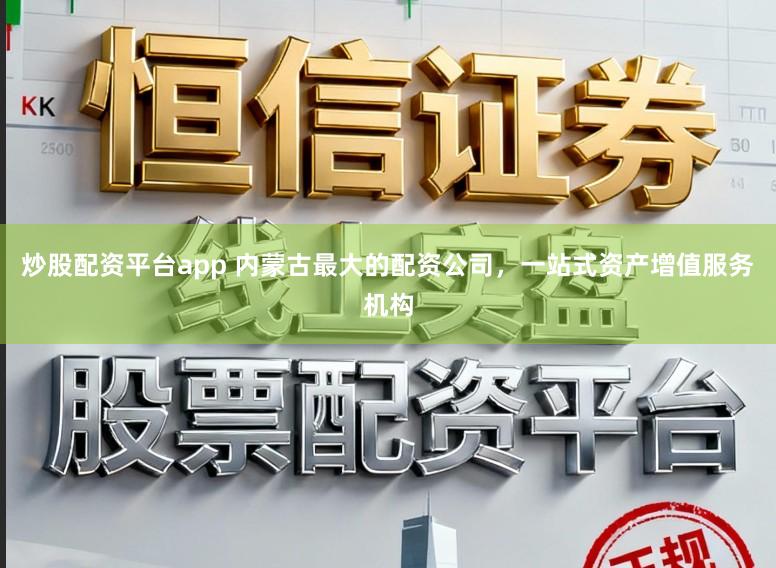 炒股配资平台app 内蒙古最大的配资公司，一站式资产增值服务机构