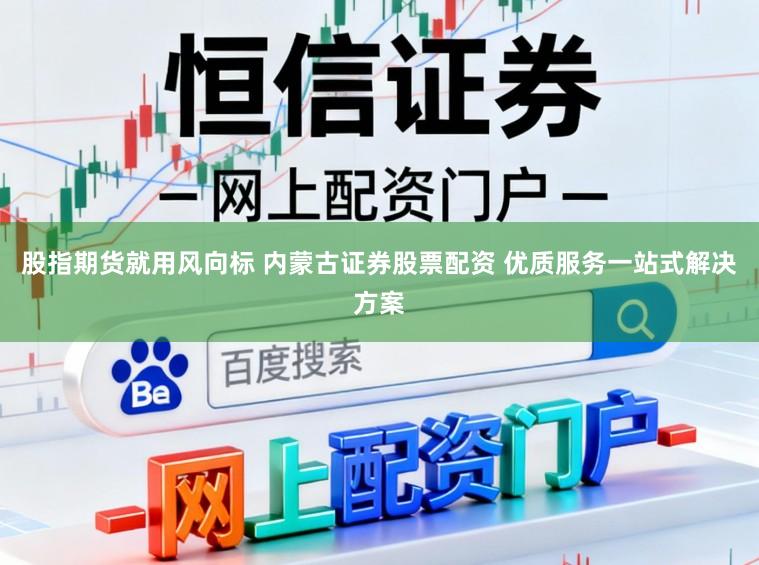 股指期货就用风向标 内蒙古证券股票配资 优质服务一站式解决方案