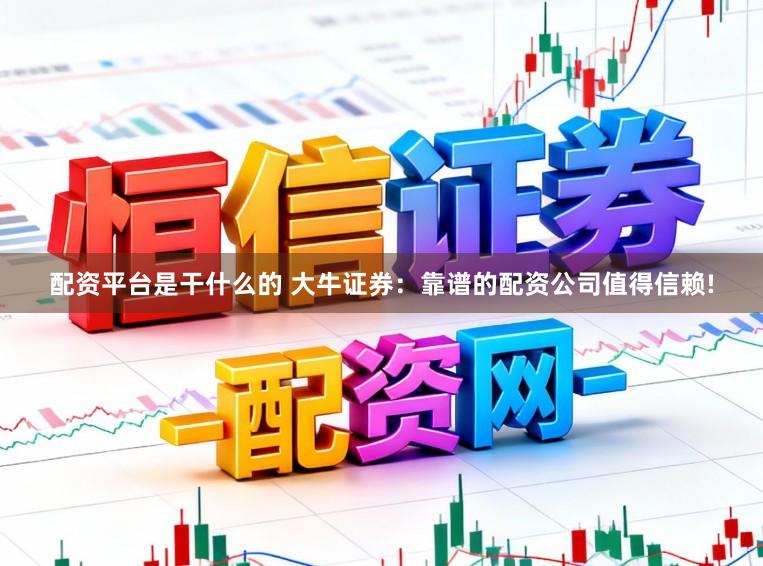 配资平台是干什么的 大牛证券：靠谱的配资公司值得信赖!
