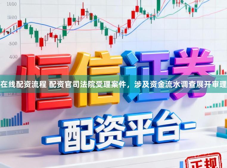 在线配资流程 配资官司法院受理案件，涉及资金流水调查展开审理