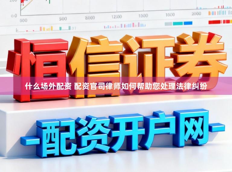 什么场外配资 配资官司律师如何帮助您处理法律纠纷