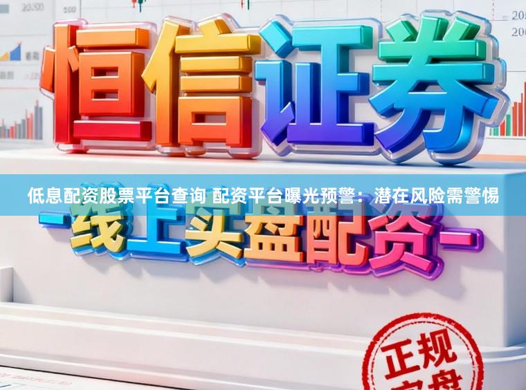 低息配资股票平台查询 配资平台曝光预警：潜在风险需警惕
