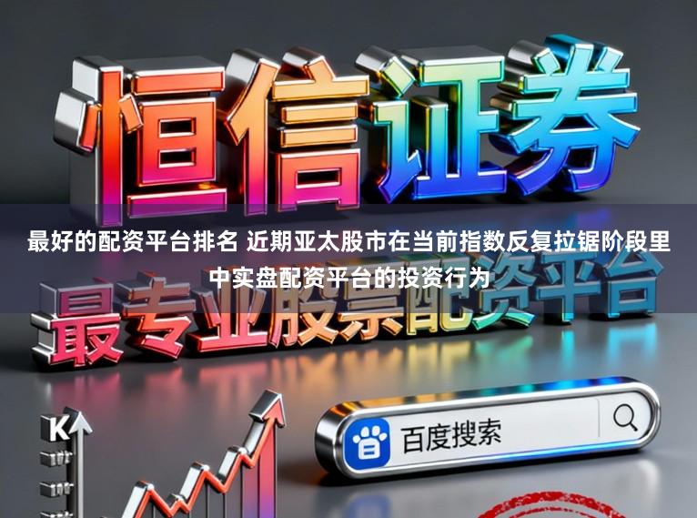 最好的配资平台排名 近期亚太股市在当前指数反复拉锯阶段里中实盘配资平台的投资行为
