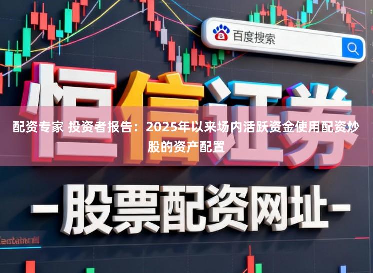配资专家 投资者报告：2025年以来场内活跃资金使用配资炒股的资产配置