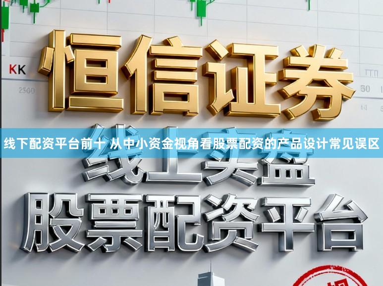 线下配资平台前十 从中小资金视角看股票配资的产品设计常见误区