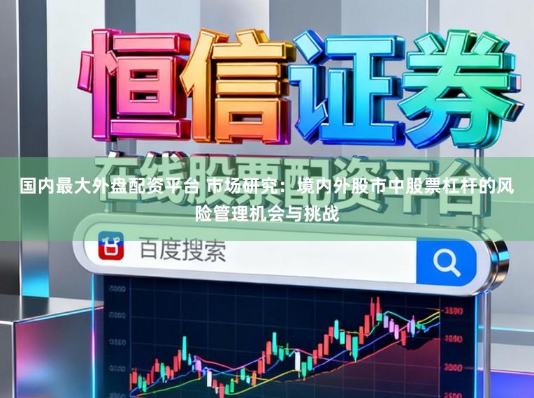 国内最大外盘配资平台 市场研究：境内外股市中股票杠杆的风险管理机会与挑战