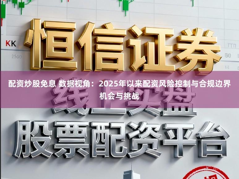 配资炒股免息 数据视角：2025年以来配资风险控制与合规边界机会与挑战