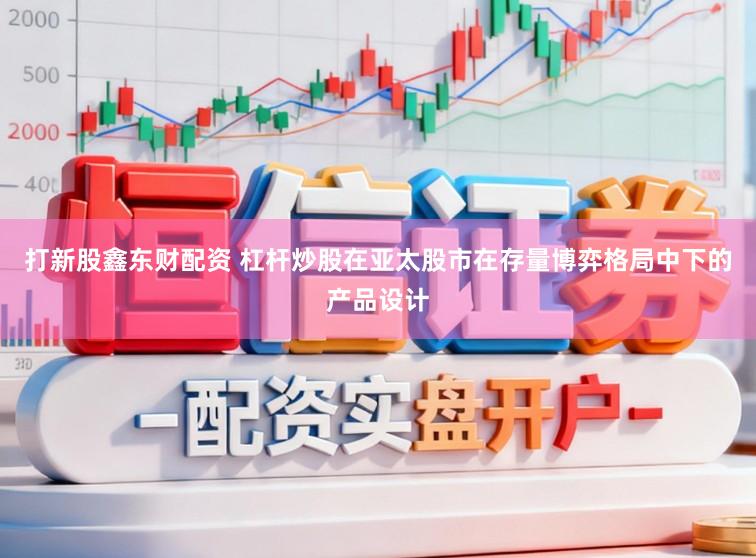 打新股鑫东财配资 杠杆炒股在亚太股市在存量博弈格局中下的产品设计