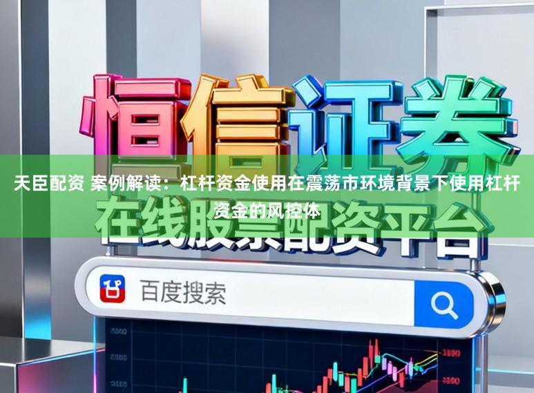 天臣配资 案例解读：杠杆资金使用在震荡市环境背景下使用杠杆资金的风控体