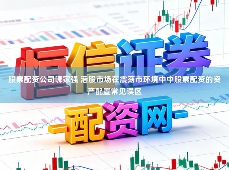 股票配资公司哪家强 港股市场在震荡市环境中中股票配资的资产配置常见误区