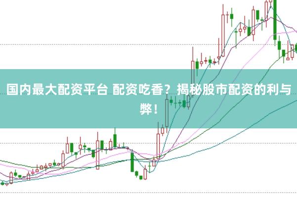 国内最大配资平台 配资吃香？揭秘股市配资的利与弊！