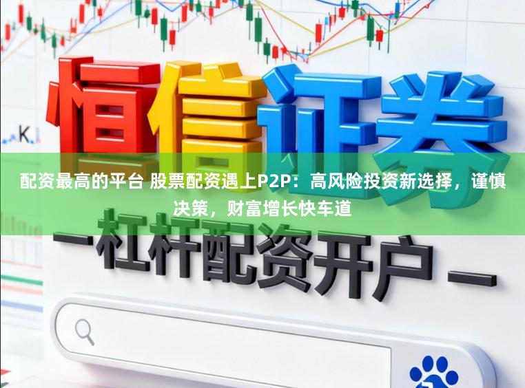 配资最高的平台 股票配资遇上P2P：高风险投资新选择，谨慎决策，财富增长快车道