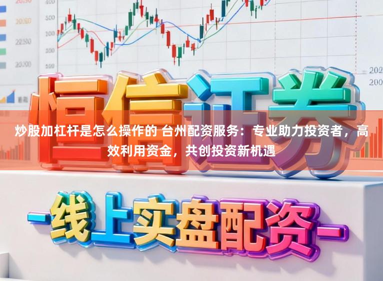 炒股加杠杆是怎么操作的 台州配资服务：专业助力投资者，高效利用资金，共创投资新机遇