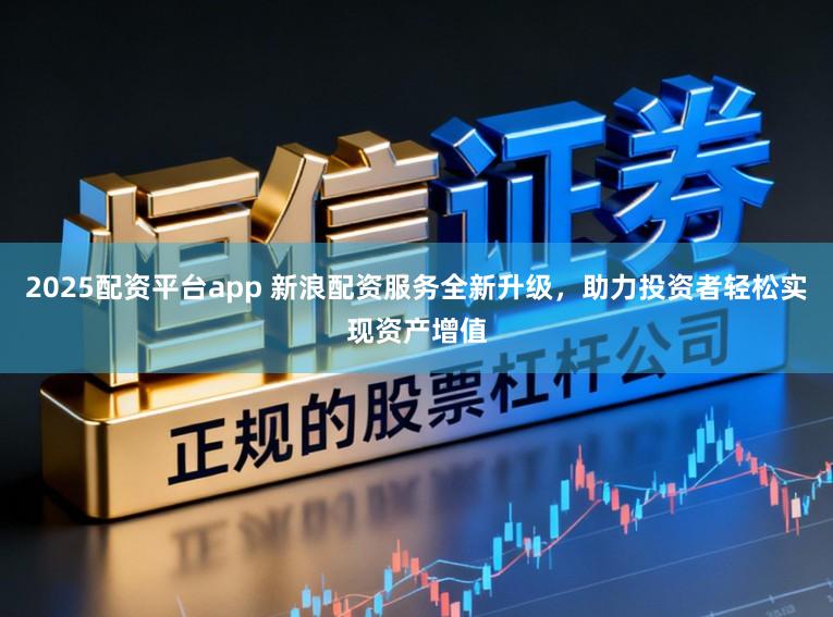 2025配资平台app 新浪配资服务全新升级，助力投资者轻松实现资产增值